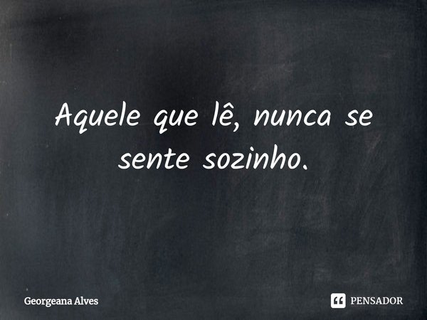 ⁠Aquele que lê, nunca se sente sozinho.... Frase de Georgeana Alves.