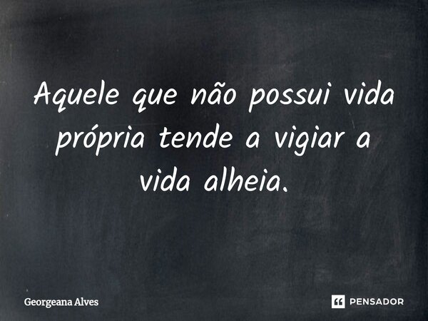 Aquele que não possui vida própria tende a vigiar a vida alheia.... Frase de Georgeana Alves.