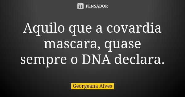 Aquilo que a covardia mascara, quase sempre o DNA declara.... Frase de Georgeana Alves.