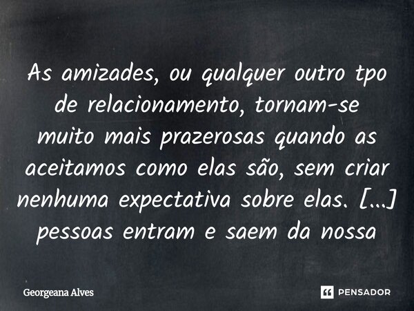 ⁠As amizades, ou qualquer outro tpo de relacionamento, tornam-se muito mais prazerosas quando as aceitamos como elas são, sem criar nenhuma expectativa sobre el... Frase de Georgeana Alves.
