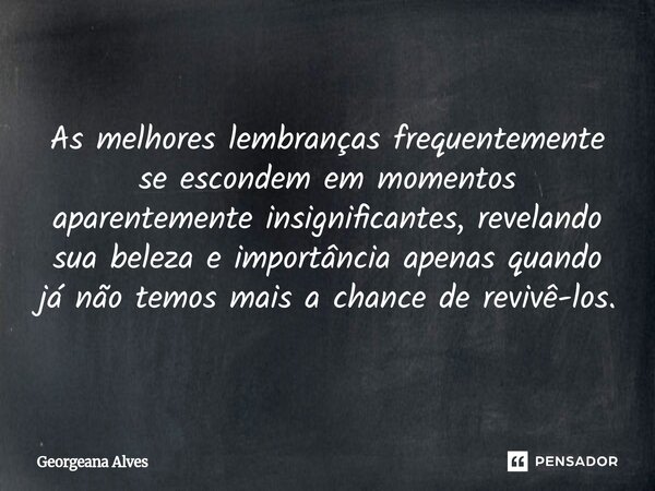 ⁠As melhores lembranças frequentemente se escondem em momentos aparentemente insignificantes, revelando sua beleza e importância apenas quando já não temos mais... Frase de Georgeana Alves.