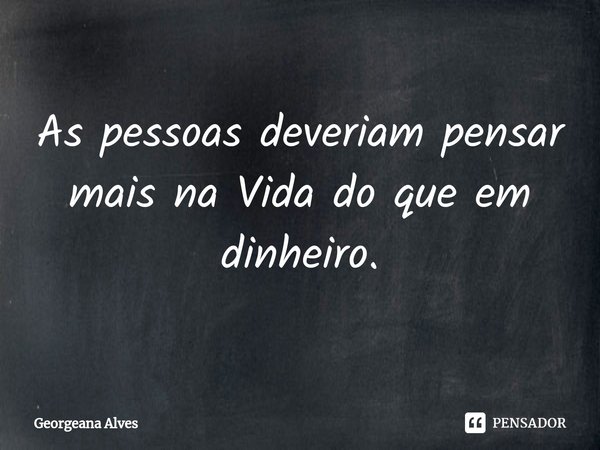 ⁠As pessoas deveriam pensar mais na Vida do que em dinheiro.... Frase de Georgeana Alves.