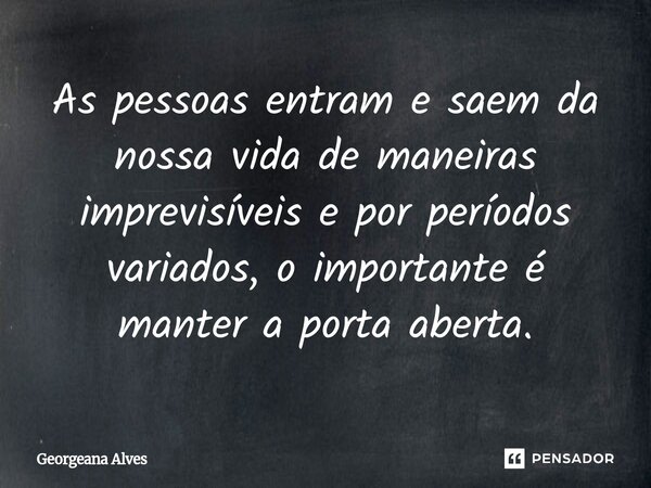 ⁠As pessoas entram e saem da nossa vida de maneiras imprevisíveis e por períodos variados, o importante é manter a porta aberta.... Frase de Georgeana Alves.