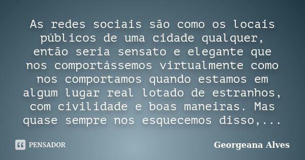 As redes sociais são como os locais públicos de uma cidade qualquer, então seria sensato e elegante que nos comportássemos virtualmente como nos comportamos qua... Frase de Georgeana Alves.