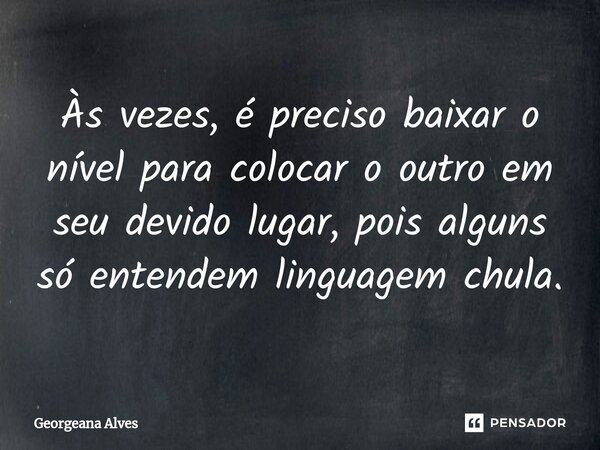 ⁠Às vezes, é preciso baixar o nível para colocar o outro em seu devido lugar, pois alguns só entendem linguagem chula.... Frase de Georgeana Alves.