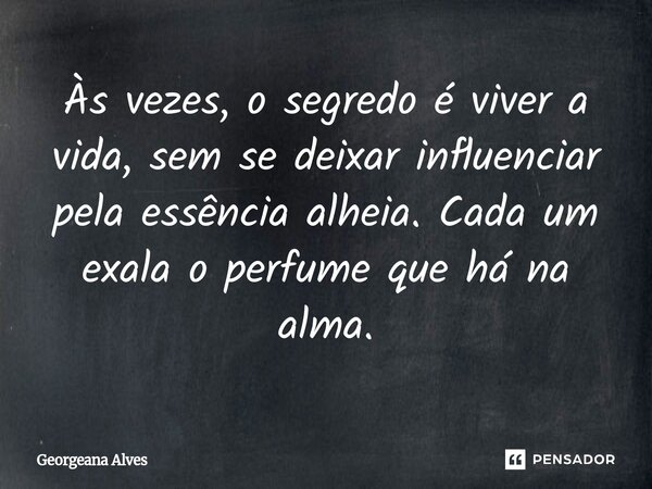 ⁠Às vezes, o segredo é viver a vida, sem se deixar influenciar pela essência alheia. Cada um exala o perfume que há na alma.... Frase de Georgeana Alves.