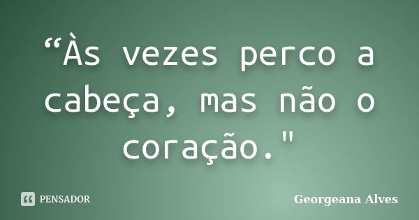 “Às vezes perco a cabeça, mas não o coração."... Frase de Georgeana Alves.