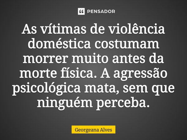 As vítimas de violência doméstica costumam morrer muito antes da morte física. A agressão psicológica mata, sem que ninguém perceba.... Frase de Georgeana Alves.