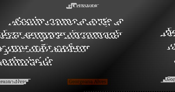 Assim como a arte, a beleza sempre incomoda os que não sabem admirá-la.... Frase de Georgeana Alves.