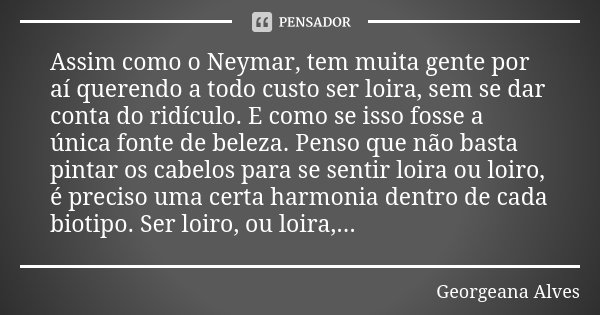 Assim como o Neymar, tem muita gente por aí querendo a todo custo ser loira, sem se dar conta do ridículo. E como se isso fosse a única fonte de beleza. Penso q... Frase de Georgeana Alves.