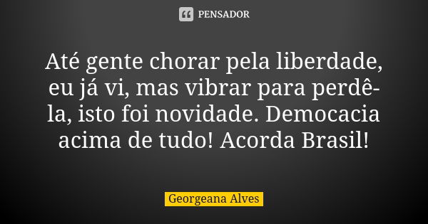 Até gente chorar pela liberdade, eu já vi, mas vibrar para perdê-la, isto foi novidade. Democacia acima de tudo! Acorda Brasil!... Frase de Georgeana Alves.