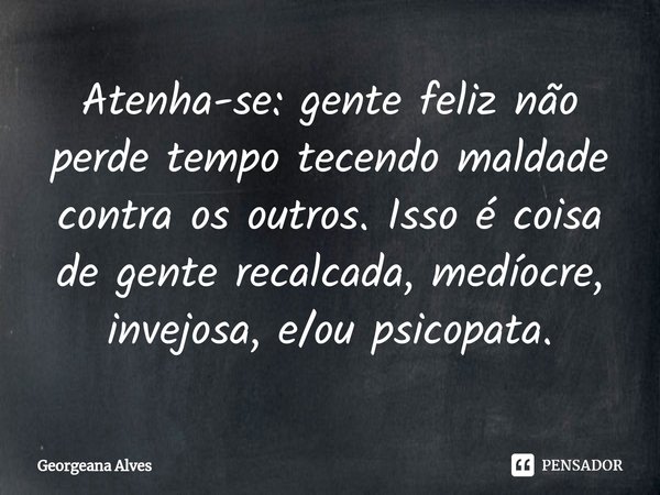 ⁠Atenha-se: gente feliz não perde tempo tecendo maldade contra os outros. Isso é coisa de gente recalcada, medíocre, invejosa, e/ou psicopata.... Frase de Georgeana Alves.