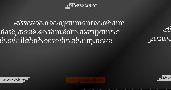 ⁉ Através dos argumentos de um debate, pode-se também distinguir o grau de civilidade escolar de um povo. ⁉... Frase de Georgeana Alves.