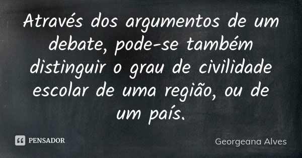 Através dos argumentos de um debate, pode-se também distinguir o grau de civilidade escolar de uma região, ou de um país.... Frase de Georgeana Alves.