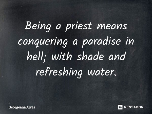 ⁠Being a priest means conquering a paradise in hell; with shade and refreshing water.... Frase de Georgeana Alves.