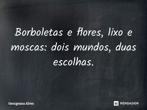 ⁠Borboletas e flores, lixo e moscas: dois mundos, duas escolhas.... Frase de Georgeana Alves.