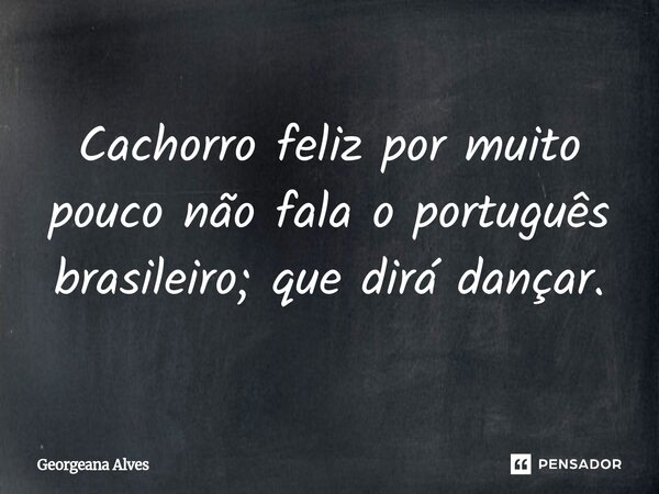 ⁠Cachorro feliz por muito pouco não fala o português brasileiro; que dirá dançar.... Frase de Georgeana Alves.