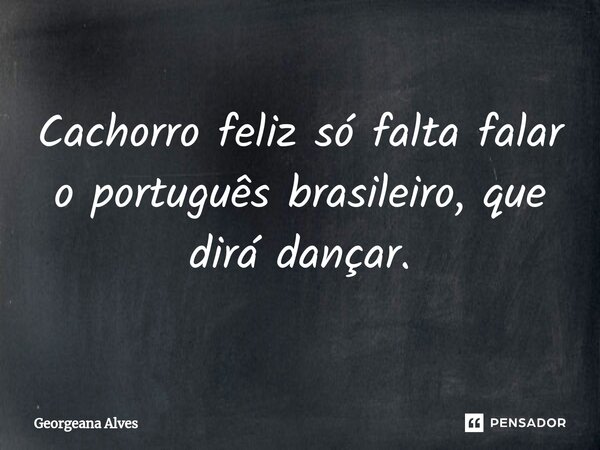 ⁠Cachorro feliz só falta falar o português brasileiro, que dirá dançar.... Frase de Georgeana Alves.
