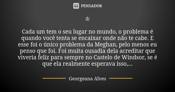 ♔ Cada um tem o seu lugar no mundo, o problema é quando você tenta se encaixar onde não te cabe. E esse foi o único problema da Meghan, pelo menos eu penso que ... Frase de Georgeana Alves.