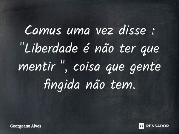 ⁠Camus uma vez disse : "Liberdade é não ter que mentir ", coisa que gente fingida não tem.... Frase de Georgeana Alves.