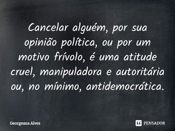 ⁠Cancelar alguém, por sua opinião política, ou por um motivo frívolo, é uma atitude cruel, manipuladora e autoritária ou, no mínimo, antidemocrática.... Frase de Georgeana Alves.