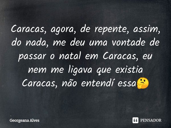 ⁠Caracas, agora, de repente, assim, do nada, me deu uma vontade de passar o natal em Caracas, eu nem me ligava que existia Caracas, não entendí essa🤔... Frase de Georgeana Alves.
