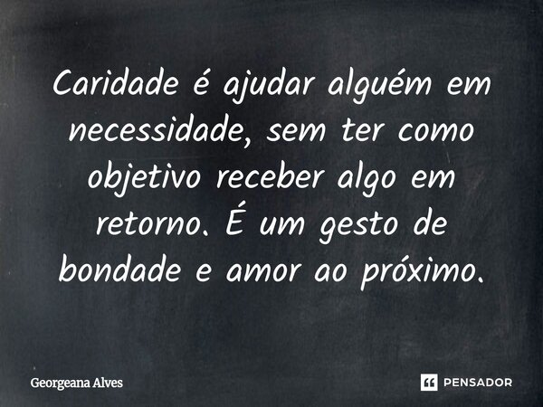 ⁠Caridade é ajudar alguém em necessidade, sem ter como objetivo receber algo em retorno. É um gesto de bondade e amor ao próximo.... Frase de Georgeana Alves.