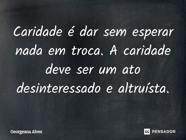⁠Caridade é dar sem esperar nada em troca.A caridade deve ser um ato desinteressado e altruísta.... Frase de Georgeana Alves.