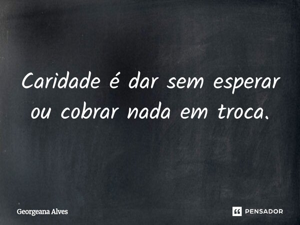 ⁠Caridade é dar sem esperar ou cobrar nada em troca.... Frase de Georgeana Alves.