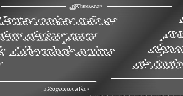 Certas coisas não se podem deixar para depois. Liberdade acima de tudo!... Frase de Georgeana Alves.