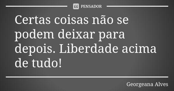 Certas coisas não se podem deixar para depois. Liberdade acima de tudo!... Frase de Georgeana Alves.