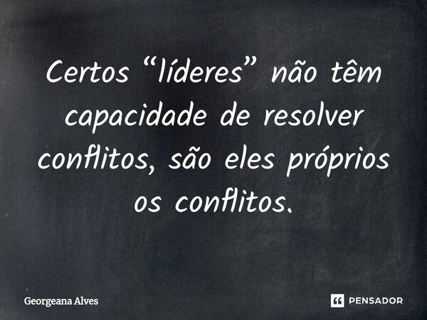⁠Certos “líderes” não têm capacidade de resolver conflitos, são eles próprios os conflitos.... Frase de Georgeana Alves.