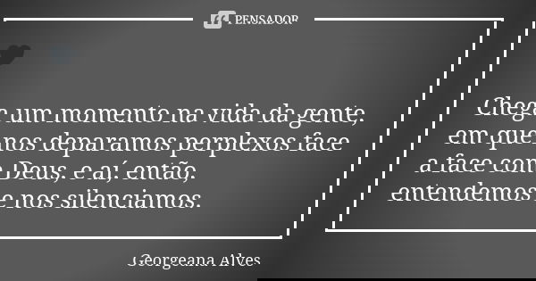 🖤 Chega um momento na vida da gente, em que nos deparamos perplexos face a face com Deus, e aí, então, entendemos e nos silenciamos.... Frase de Georgeana Alves.