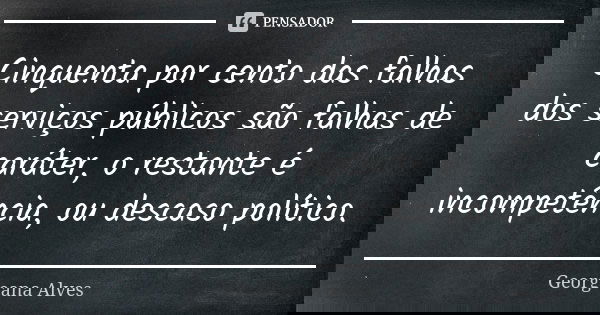 Cinquenta por cento das falhas dos serviços públicos são falhas de caráter, o restante é incompetência, ou descaso político.... Frase de Georgeana Alves.