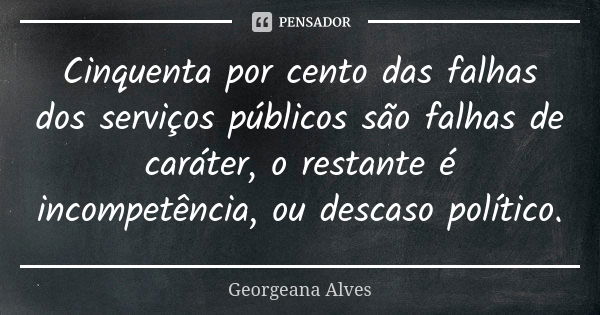 Cinquenta por cento das falhas dos serviços públicos são falhas de caráter, o restante é incompetência, ou descaso político.... Frase de Georgeana Alves.