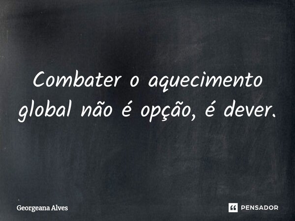 ⁠Combater o aquecimento global não é opção, é dever.... Frase de Georgeana Alves.