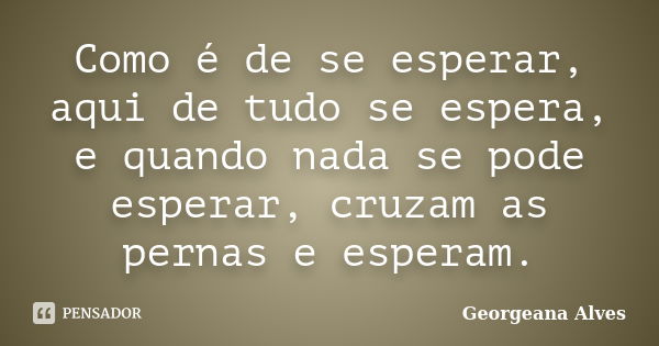 Como é de se esperar, aqui de tudo se espera, e quando nada se pode esperar, cruzam as pernas e esperam.... Frase de Georgeana Alves.