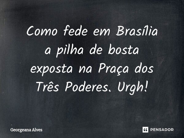 ⁠Como fede em Brasília a pilha de bosta exposta na Praça dos Três Poderes. Urgh!... Frase de Georgeana Alves.