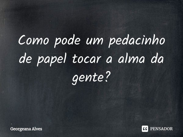 Como pode um pedacinho de papel tocar a alma da gente?⁠... Frase de Georgeana Alves.