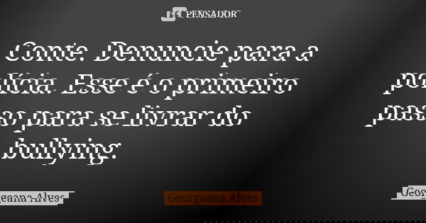 Conte. Denuncie para a polícia. Esse é o primeiro passo para se livrar do bullying.... Frase de Georgeana Alves.