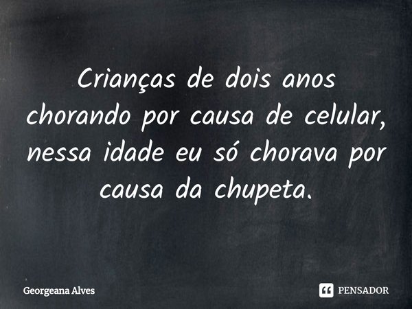 ⁠Crianças de dois anos chorando por causa de celular, nessa idade eu só chorava por causa da chupeta.... Frase de Georgeana Alves.