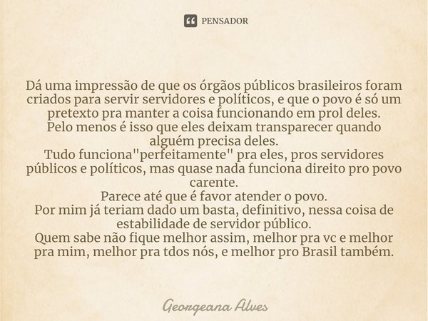 ⁠Dá uma impressão de que os órgãos públicos brasileiros foram criados para servir servidores e políticos, e que o povo é só um pretexto pra manter a coisa funci... Frase de Georgeana Alves.