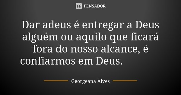 Dar adeus é entregar a Deus alguém ou aquilo que ficará fora do nosso alcance, é confiarmos em Deus. 🍃🌸🍃... Frase de Georgeana Alves.