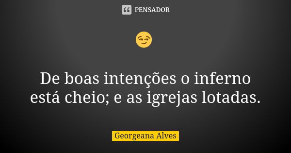 😏 De boas intenções o inferno está cheio; e as igrejas lotadas.... Frase de Georgeana Alves.