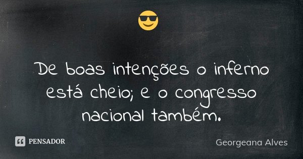 😎 De boas intenções o inferno está cheio; e o congresso nacional também.... Frase de Georgeana Alves.