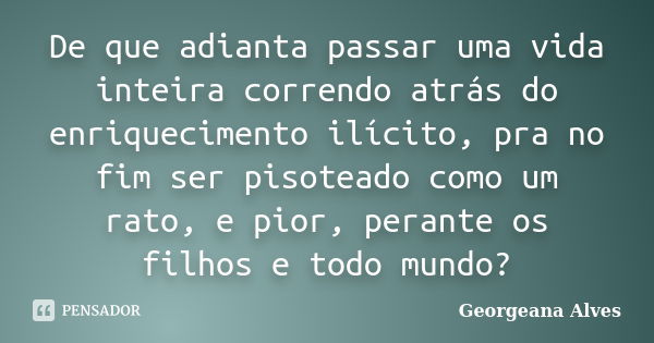 De que adianta passar uma vida inteira correndo atrás do enriquecimento ilícito, pra no fim ser pisoteado como um rato, e pior, perante os filhos e todo mundo?... Frase de Georgeana Alves.