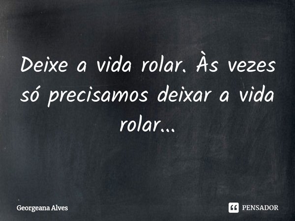 ⁠Deixe a vida rolar. Às vezes só precisamos deixar a vida rolar...... Frase de Georgeana Alves.
