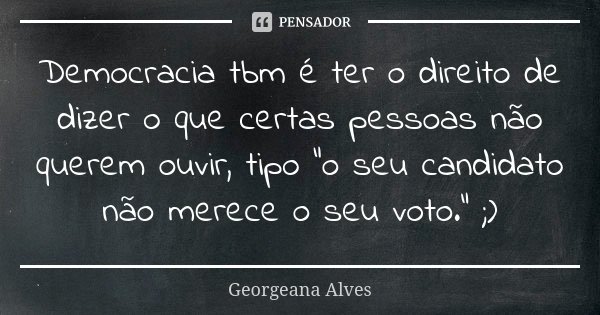 Democracia tbm é ter o direito de dizer o que certas pessoas não querem ouvir, tipo "o seu candidato não merece o seu voto." ;)... Frase de Georgeana Alves.