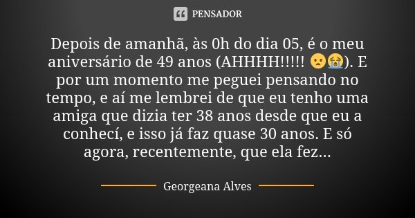 Depois de amanhã, às 0h do dia 05, é o meu aniversário de 49 anos (AHHHH!!!!! 😦😭). E por um momento me peguei pensando no tempo, e aí me lembrei de que eu tenho... Frase de Georgeana Alves.