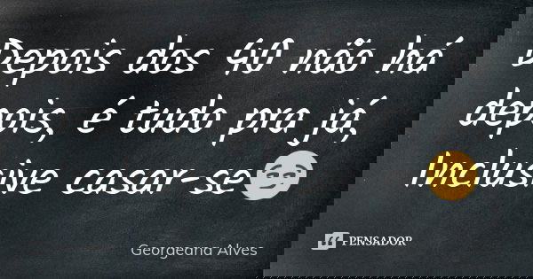Depois dos 40 não há depois, é tudo pra já, Inclusive casar-se😏... Frase de Georgeana Alves.